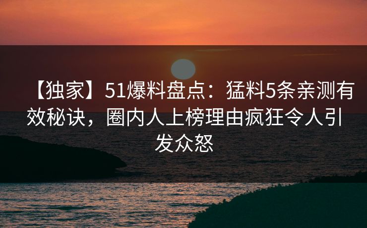 【独家】51爆料盘点：猛料5条亲测有效秘诀，圈内人上榜理由疯狂令人引发众怒