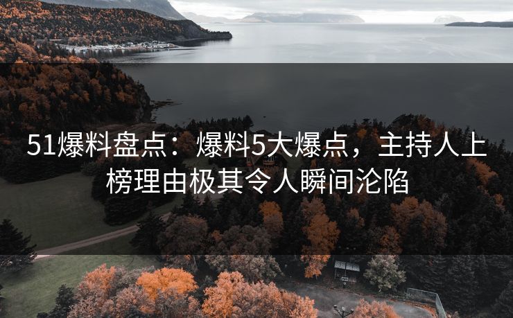 51爆料盘点：爆料5大爆点，主持人上榜理由极其令人瞬间沦陷