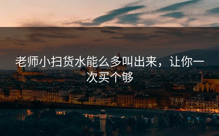 老师小扫货水能么多叫出来，让你一次买个够