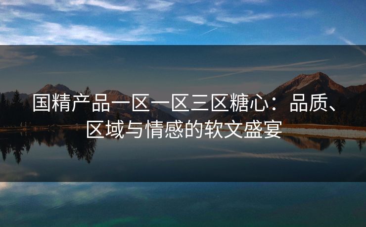 国精产品一区一区三区糖心：品质、区域与情感的软文盛宴
