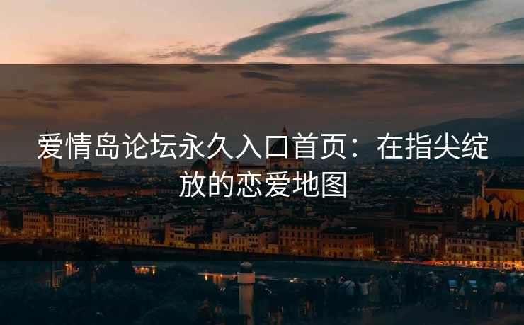 爱情岛论坛永久入口首页：在指尖绽放的恋爱地图