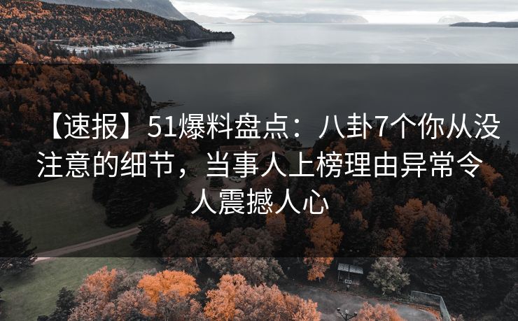 【速报】51爆料盘点：八卦7个你从没注意的细节，当事人上榜理由异常令人震撼人心