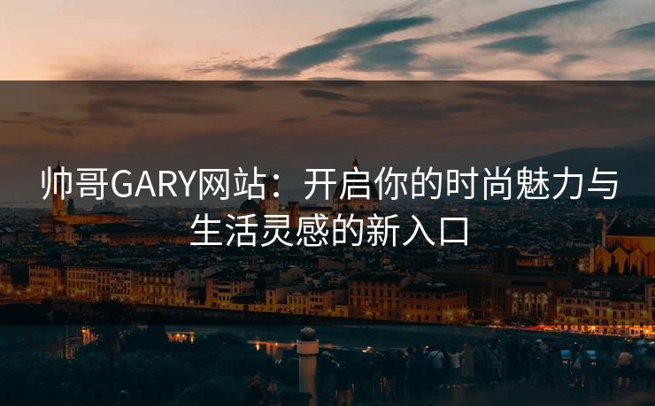 帅哥GARY网站:开启你的时尚魅力与生活灵感的新入口 帅哥GARY网站:开启你的时尚魅力与生活灵感的新入口