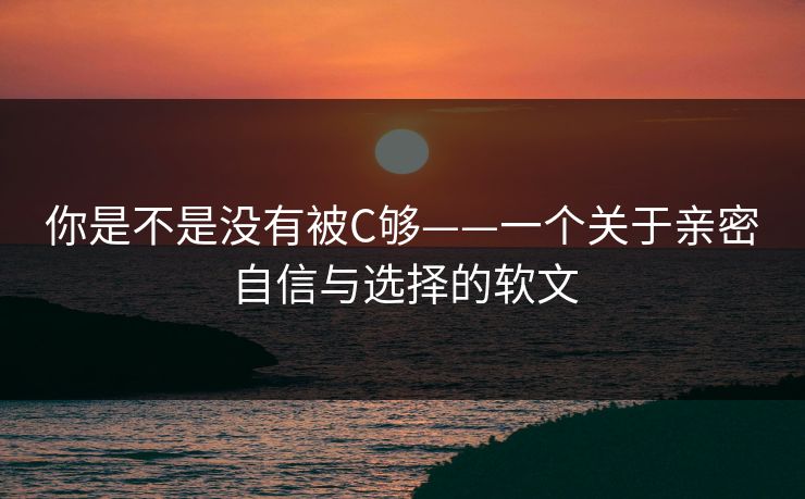 你是不是没有被C够——一个关于亲密自信与选择的软文