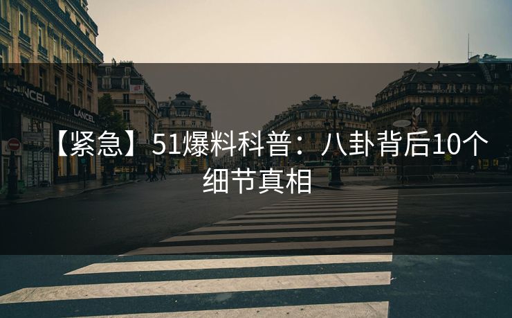 【紧急】51爆料科普：八卦背后10个细节真相