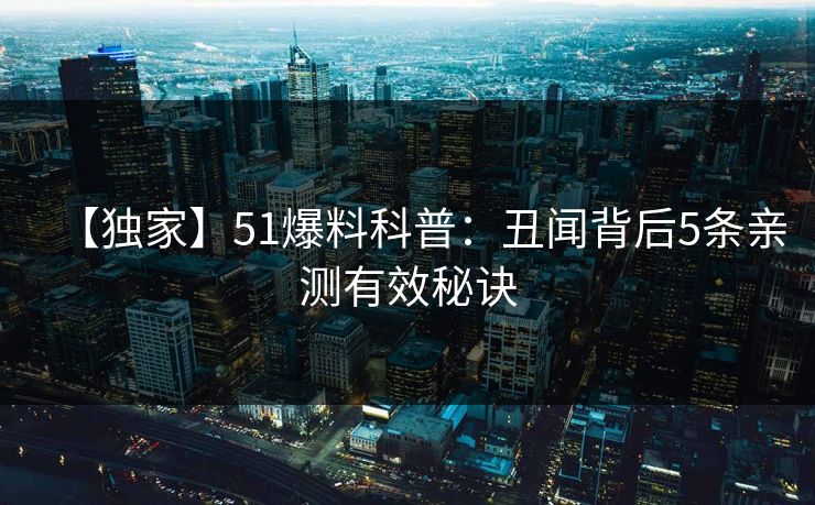 【独家】51爆料科普:丑闻背后5条亲测有效秘诀 【独家】51爆料科普:丑闻背后5条亲测有效秘诀