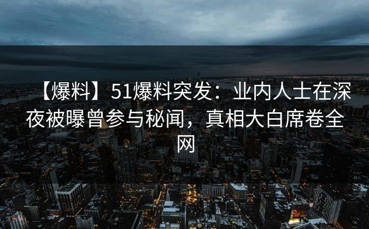 【爆料】51爆料突发：业内人士在深夜被曝曾参与秘闻，真相大白席卷全网