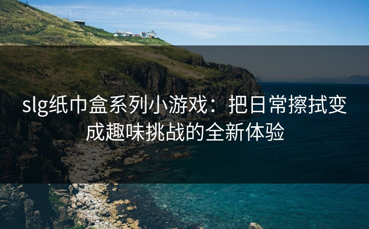 slg纸巾盒系列小游戏:把日常擦拭变成趣味挑战的全新体验 slg纸巾盒系列小游戏:把日常擦拭变成趣味挑战的全新体验