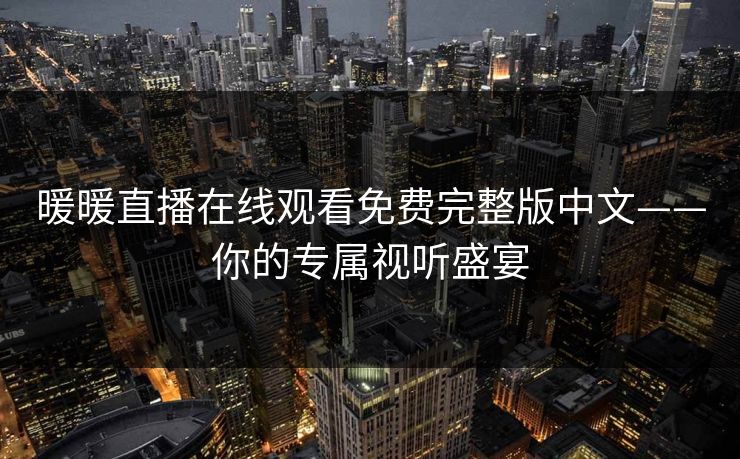 暖暖直播在线观看免费完整版中文——你的专属视听盛宴 暖暖直播在线观看免费完整版中文——你的专属视听盛宴