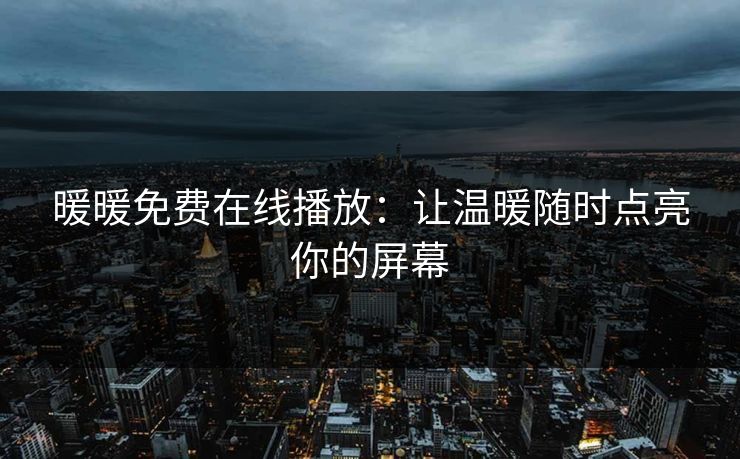 暖暖免费在线播放：让温暖随时点亮你的屏幕