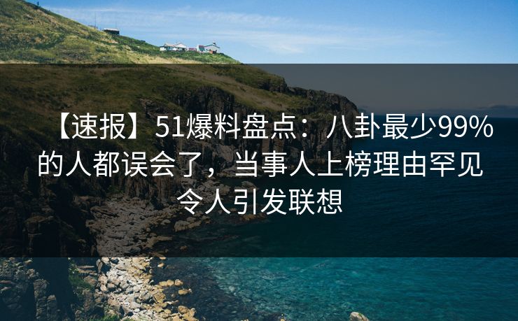 【速报】51爆料盘点:八卦最少99%的人都误会了,当事人上榜理由罕见令人引发联想 【速报】51爆料盘点:八卦最少99%的人都误会了,当事人上榜理由罕见令人引发联想