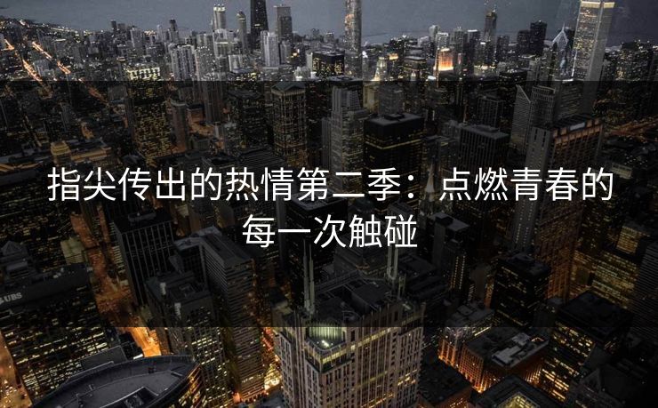 指尖传出的热情第二季:点燃青春的每一次触碰 指尖传出的热情第二季:点燃青春的每一次触碰