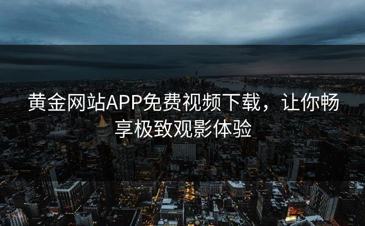 黄金网站APP免费视频下载，让你畅享极致观影体验