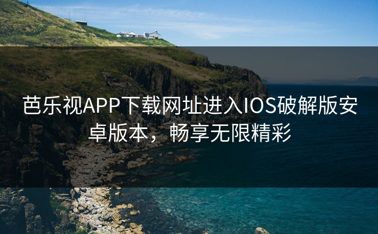 芭乐视APP下载网址进入IOS破解版安卓版本，畅享无限精彩