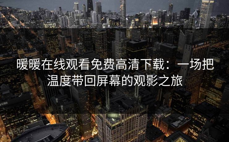 暖暖在线观看免费高清下载：一场把温度带回屏幕的观影之旅