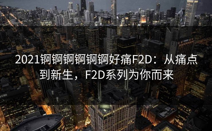 2021锕锕锕锕锕锕好痛F2D：从痛点到新生，F2D系列为你而来