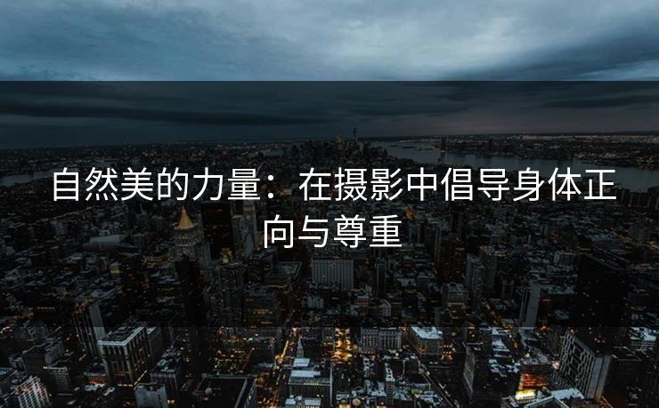 自然美的力量：在摄影中倡导身体正向与尊重