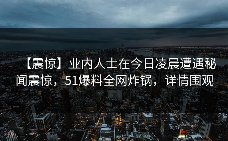 【震惊】业内人士在今日凌晨遭遇秘闻震惊,51爆料全网炸锅,详情围观 【震惊】业内人士在今日凌晨遭遇秘闻震惊,51爆料全网炸锅,详情围观