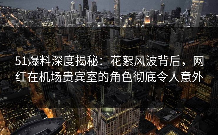 51爆料深度揭秘:花絮风波背后,网红在机场贵宾室的角色彻底令人意外 51爆料深度揭秘:花絮风波背后,网红在机场贵宾室的角色彻底令人意外