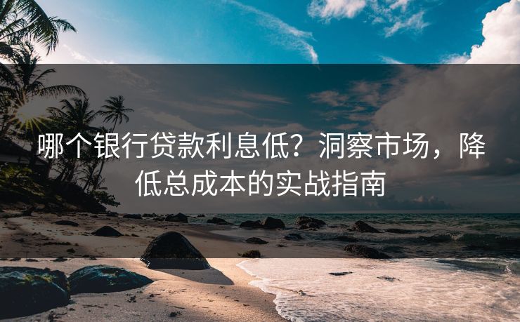 哪个银行贷款利息低？洞察市场，降低总成本的实战指南