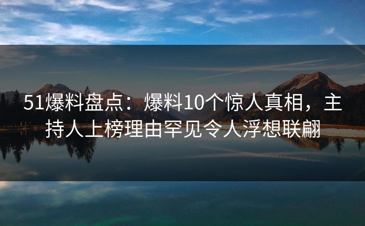 51爆料盘点:爆料10个惊人真相,主持人上榜理由罕见令人浮想联翩 51爆料盘点:爆料10个惊人真相,主持人上榜理由罕见令人浮想联翩