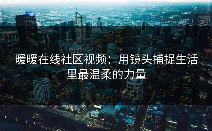 暖暖在线社区视频:用镜头捕捉生活里最温柔的力量 暖暖在线社区视频:用镜头捕捉生活里最温柔的力量
