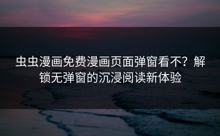 虫虫漫画免费漫画页面弹窗看不?解锁无弹窗的沉浸阅读新体验 虫虫漫画免费漫画页面弹窗看不?解锁无弹窗的沉浸阅读新体验