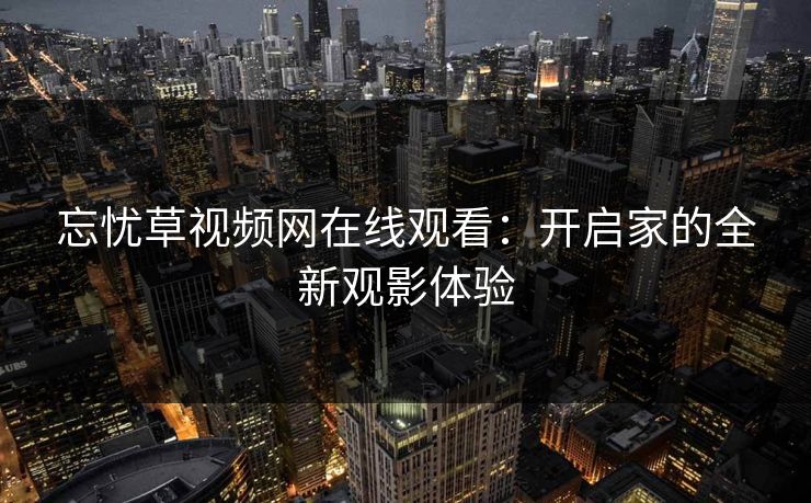忘忧草视频网在线观看:开启家的全新观影体验 忘忧草视频网在线观看:开启家的全新观影体验