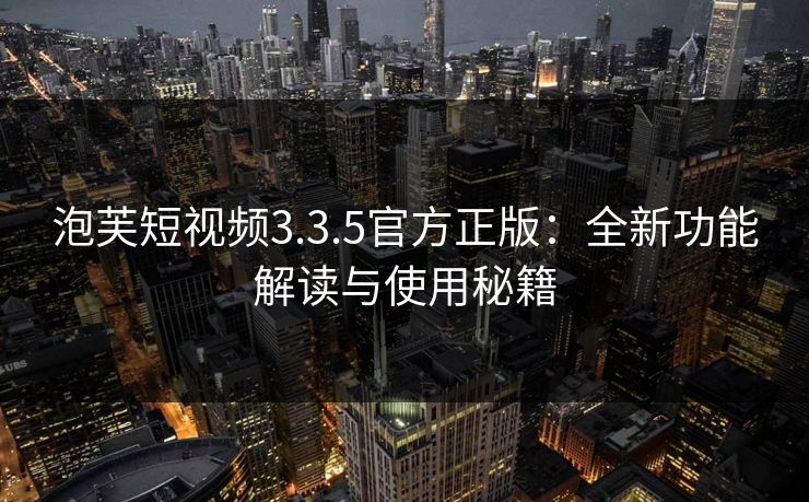 泡芙短视频3.3.5官方正版：全新功能解读与使用秘籍