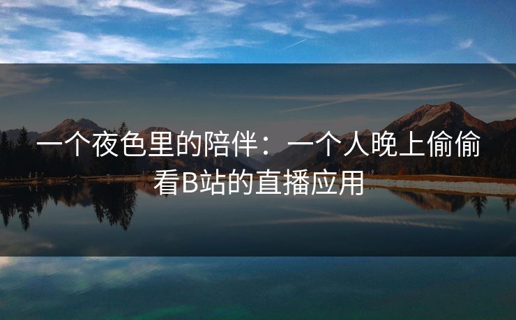一个夜色里的陪伴:一个人晚上偷偷看B站的直播应用 一个夜色里的陪伴:一个人晚上偷偷看B站的直播应用