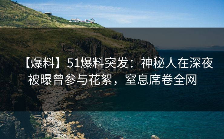 【爆料】51爆料突发:神秘人在深夜被曝曾参与花絮,窒息席卷全网 【爆料】51爆料突发:神秘人在深夜被曝曾参与花絮,窒息席卷全网