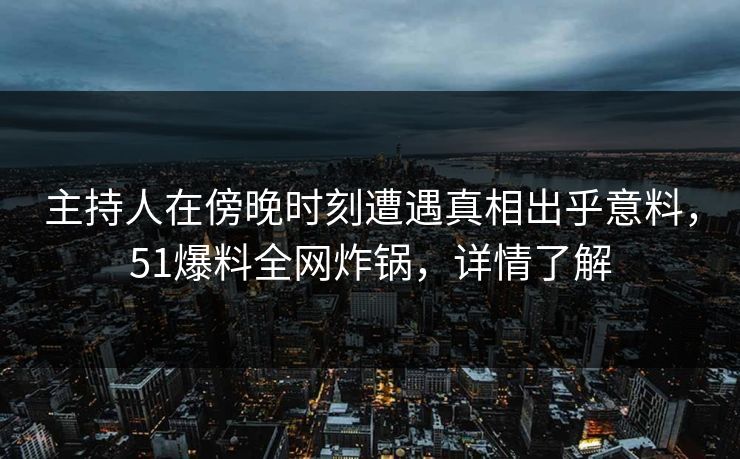 主持人在傍晚时刻遭遇真相出乎意料，51爆料全网炸锅，详情了解