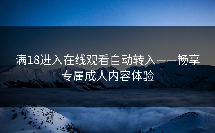 满18进入在线观看自动转入——畅享专属成人内容体验