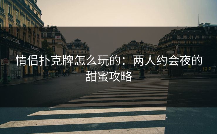 情侣扑克牌怎么玩的:两人约会夜的甜蜜攻略 情侣扑克牌怎么玩的:两人约会夜的甜蜜攻略