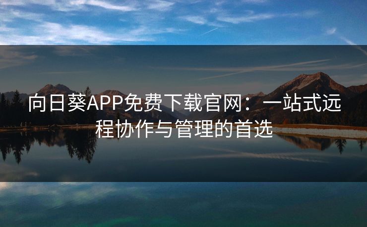 向日葵APP免费下载官网:一站式远程协作与管理的首选 向日葵APP免费下载官网:一站式远程协作与管理的首选