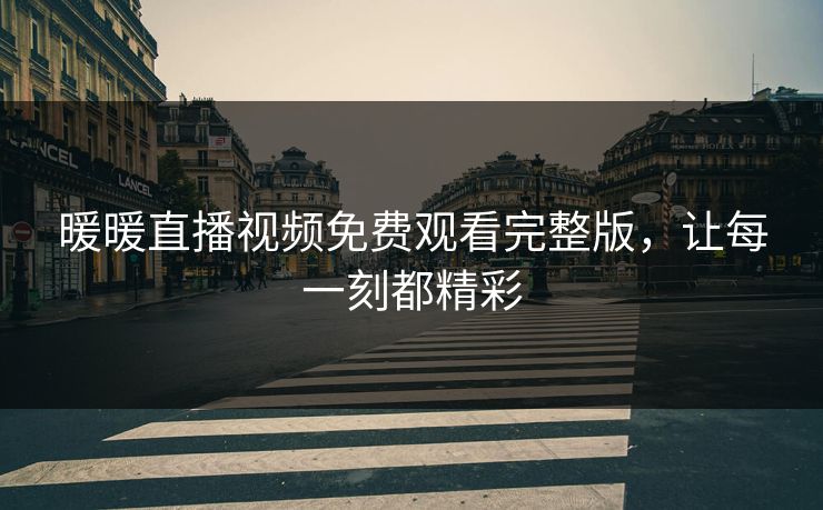 暖暖直播视频免费观看完整版，让每一刻都精彩