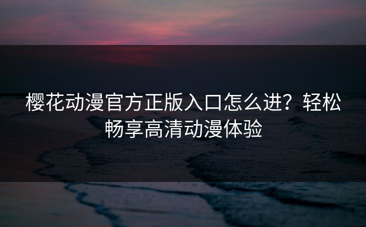 樱花动漫官方正版入口怎么进?轻松畅享高清动漫体验 樱花动漫官方正版入口怎么进?轻松畅享高清动漫体验