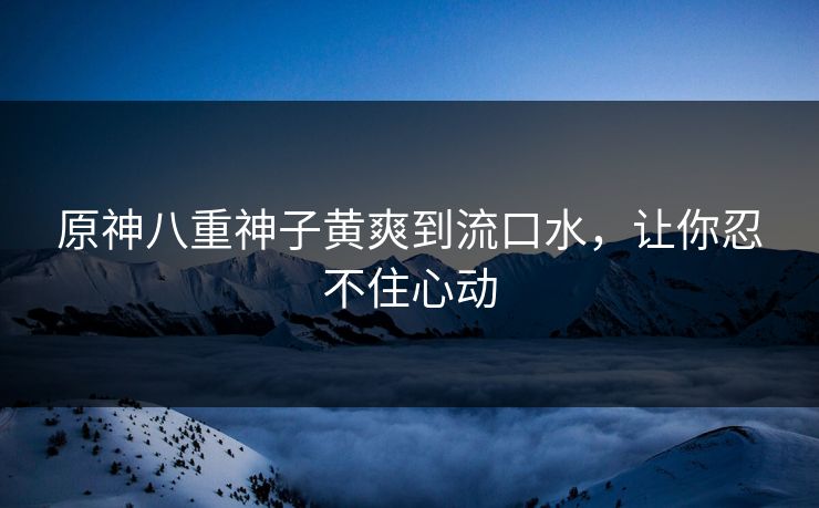 原神八重神子黄爽到流口水，让你忍不住心动