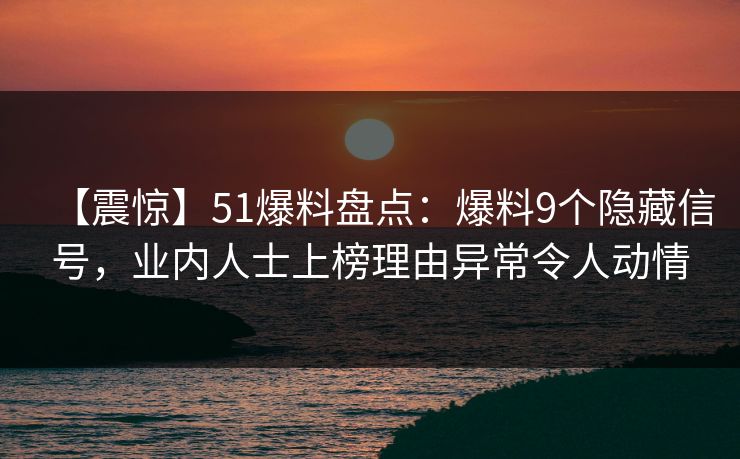 【震惊】51爆料盘点:爆料9个隐藏信号,业内人士上榜理由异常令人动情 【震惊】51爆料盘点:爆料9个隐藏信号,业内人士上榜理由异常令人动情