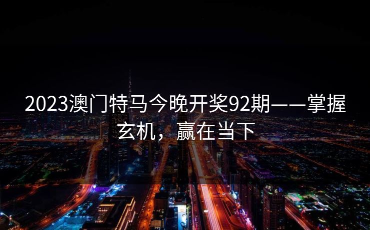 2023澳门特马今晚开奖92期——掌握玄机，赢在当下