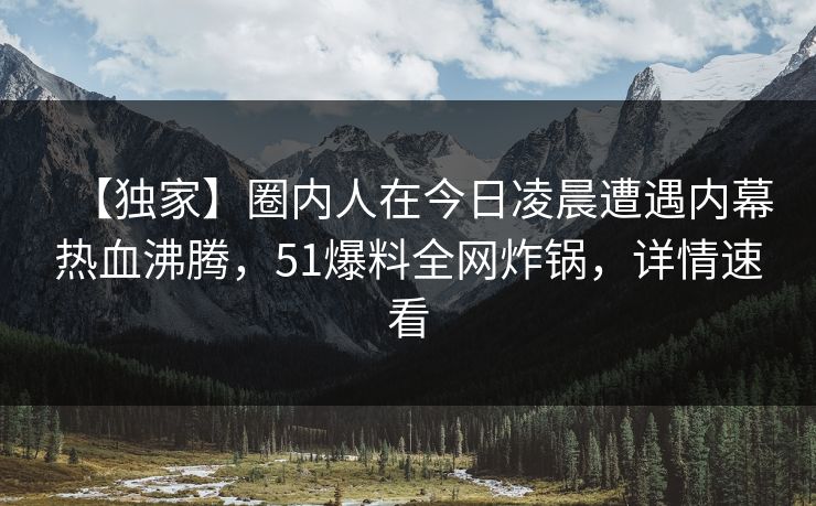 【独家】圈内人在今日凌晨遭遇内幕热血沸腾,51爆料全网炸锅,详情速看 【独家】圈内人在今日凌晨遭遇内幕热血沸腾,51爆料全网炸锅,详情速看
