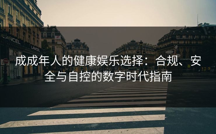 成成年人的健康娱乐选择:合规、安全与自控的数字时代指南 成成年人的健康娱乐选择:合规、安全与自控的数字时代指南
