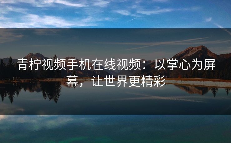 青柠视频手机在线视频:以掌心为屏幕,让世界更精彩 青柠视频手机在线视频:以掌心为屏幕,让世界更精彩