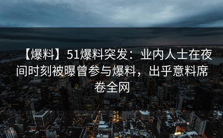 【爆料】51爆料突发：业内人士在夜间时刻被曝曾参与爆料，出乎意料席卷全网