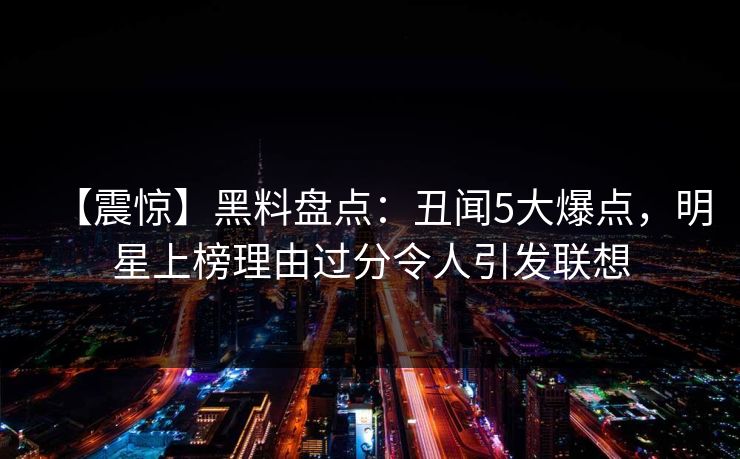 【震惊】黑料盘点：丑闻5大爆点，明星上榜理由过分令人引发联想