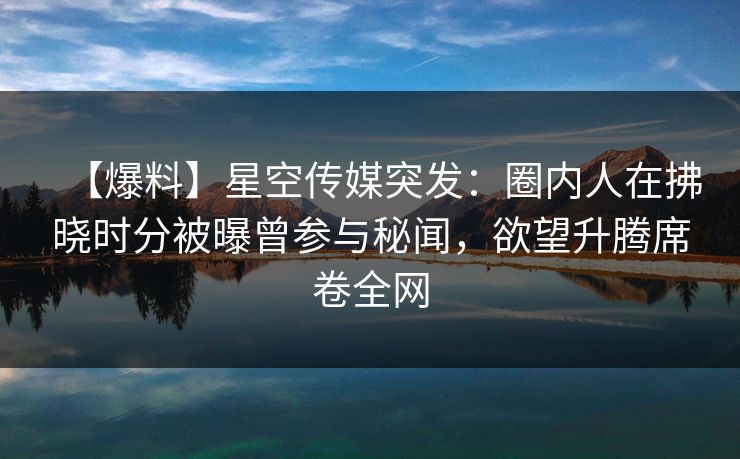 【爆料】星空传媒突发:圈内人在拂晓时分被曝曾参与秘闻,欲望升腾席卷全网 【爆料】星空传媒突发:圈内人在拂晓时分被曝曾参与秘闻,欲望升腾席卷全网