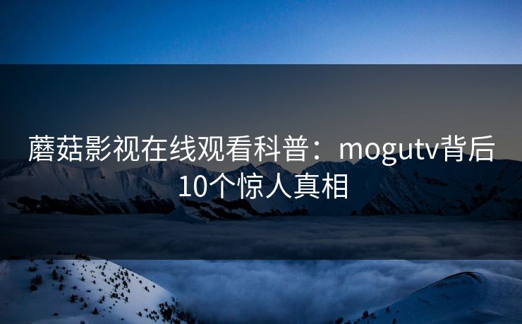 蘑菇影视在线观看科普：mogutv背后10个惊人真相