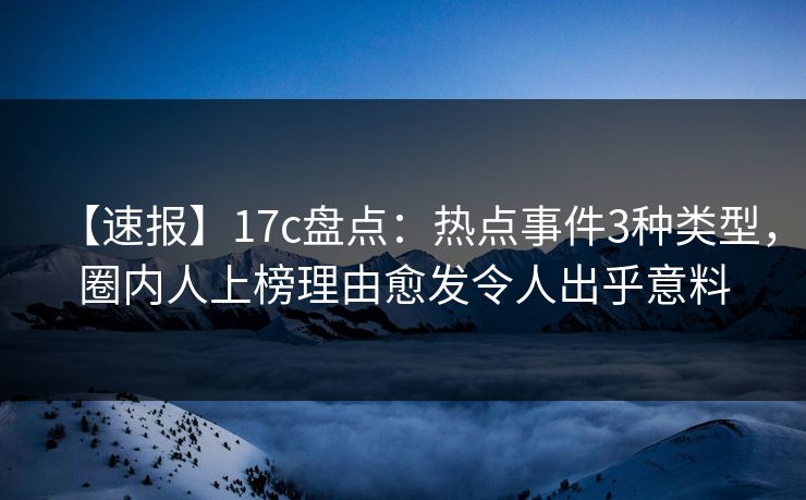 【速报】17c盘点：热点事件3种类型，圈内人上榜理由愈发令人出乎意料