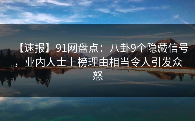 【速报】91网盘点：八卦9个隐藏信号，业内人士上榜理由相当令人引发众怒