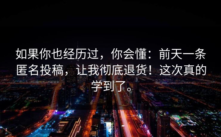如果你也经历过，你会懂：前天一条匿名投稿，让我彻底退货！这次真的学到了。